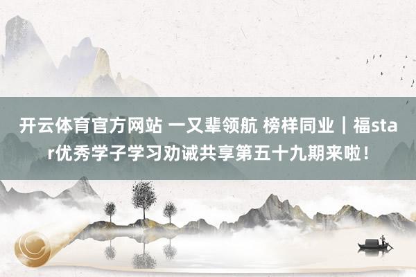 开云体育官方网站 一又辈领航 榜样同业｜福star优秀学子学习劝诫共享第五十九期来啦！