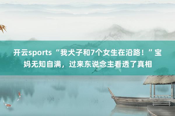 开云sports “我犬子和7个女生在沿路！”宝妈无知自满，过来东说念主看透了真相