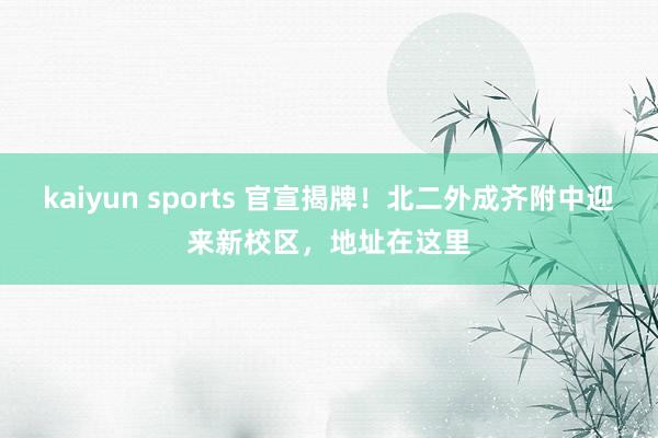 kaiyun sports 官宣揭牌！北二外成齐附中迎来新校区，地址在这里