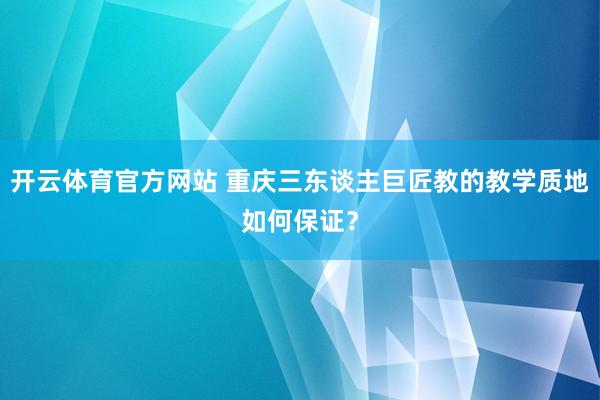 开云体育官方网站 重庆三东谈主巨匠教的教学质地如何保证？