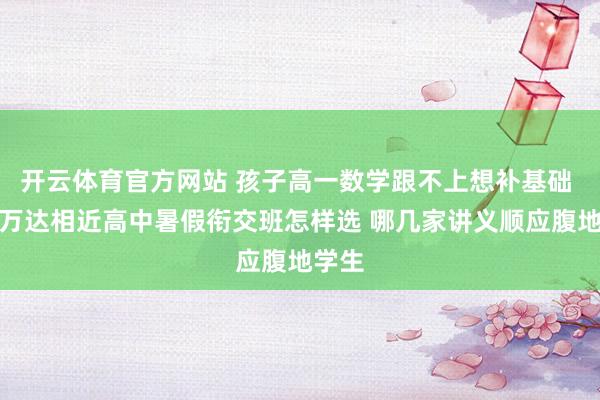 开云体育官方网站 孩子高一数学跟不上想补基础 柯桥万达相近高中暑假衔交班怎样选 哪几家讲义顺应腹地学生