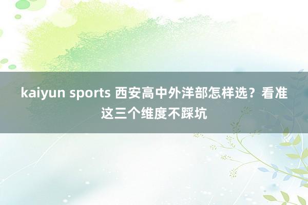 kaiyun sports 西安高中外洋部怎样选？看准这三个维度不踩坑