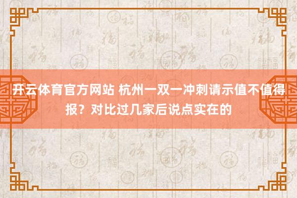 开云体育官方网站 杭州一双一冲刺请示值不值得报？对比过几家后说点实在的