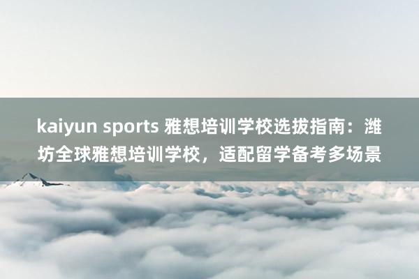 kaiyun sports 雅想培训学校选拔指南：潍坊全球雅想培训学校，适配留学备考多场景