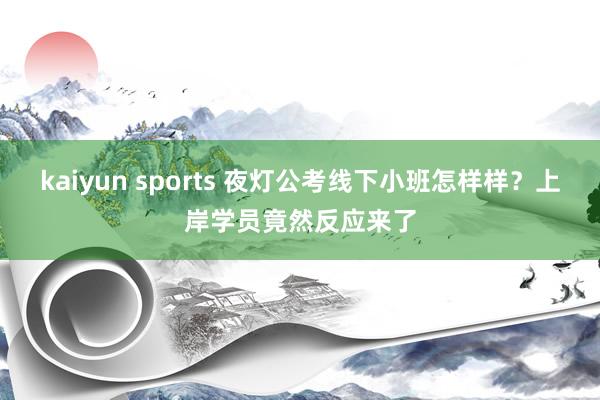 kaiyun sports 夜灯公考线下小班怎样样？上岸学员竟然反应来了
