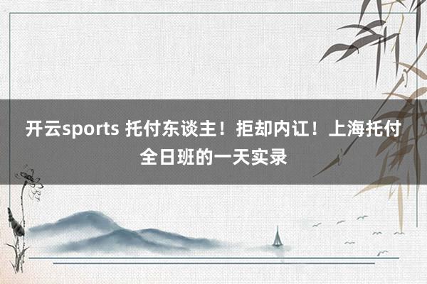 开云sports 托付东谈主！拒却内讧！上海托付全日班的一天实录