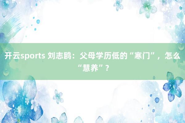 开云sports 刘志鸥：父母学历低的“寒门”，怎么“慧养”？