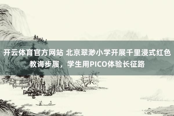开云体育官方网站 北京翠渺小学开展千里浸式红色教诲步履，学生用PICO体验长征路