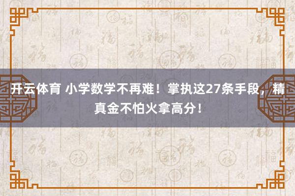 开云体育 小学数学不再难！掌执这27条手段，精真金不怕火拿高分！