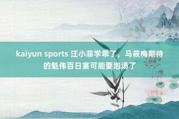 kaiyun sports 汪小菲学乖了，马筱梅期待的魁伟百日宴可能要泡汤了