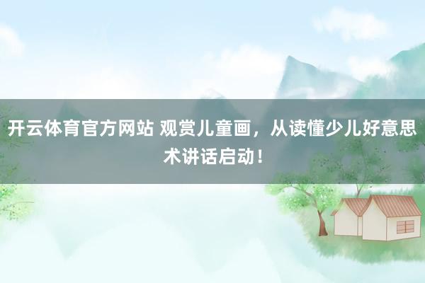 开云体育官方网站 观赏儿童画，从读懂少儿好意思术讲话启动！