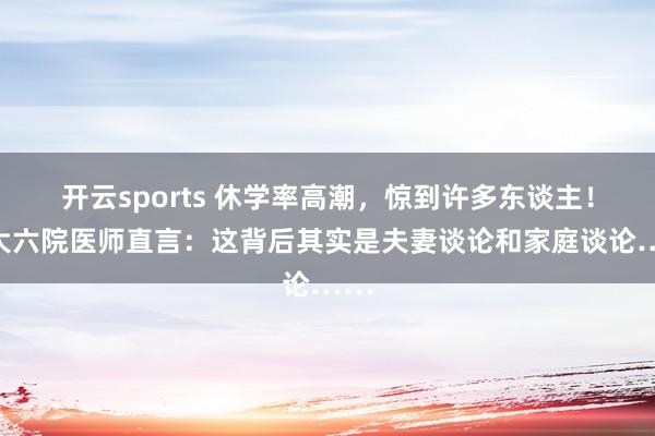 开云sports 休学率高潮，惊到许多东谈主！北大六院医师直言：这背后其实是夫妻谈论和家庭谈论……