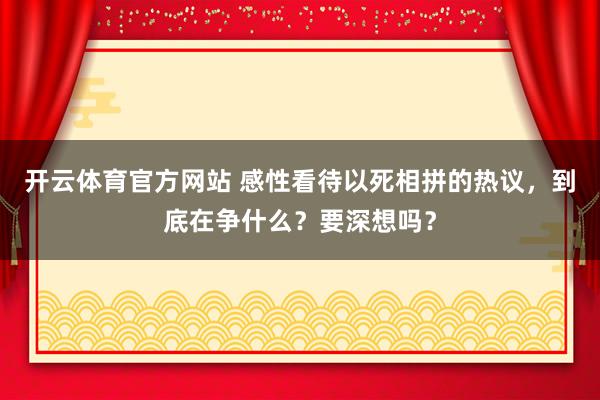 开云体育官方网站 感性看待以死相拼的热议，到底在争什么？要深想吗？