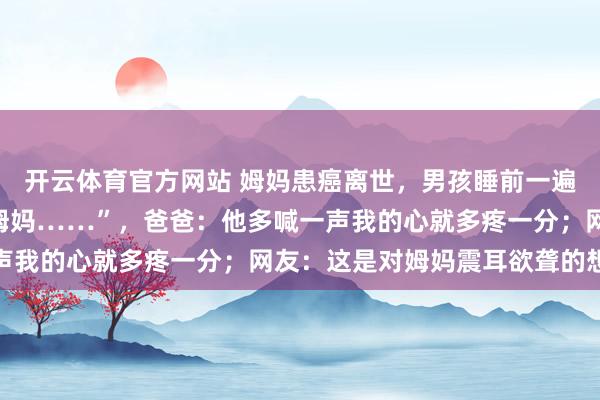 开云体育官方网站 姆妈患癌离世，男孩睡前一遍遍小声呼叫：“姆妈，姆妈……”，爸爸：他多喊一声我的心就多疼一分；网友：这是对姆妈震耳欲聋的想念