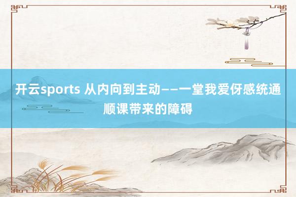 开云sports 从内向到主动——一堂我爱伢感统通顺课带来的障碍
