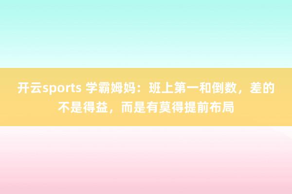 开云sports 学霸姆妈：班上第一和倒数，差的不是得益，而是有莫得提前布局