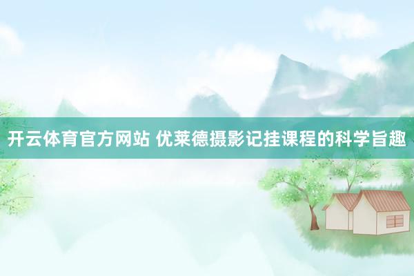 开云体育官方网站 优莱德摄影记挂课程的科学旨趣