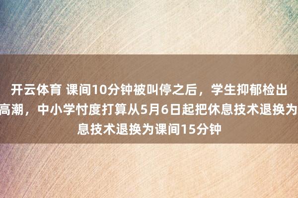 开云体育 课间10分钟被叫停之后，学生抑郁检出率出现赫然高潮，中小学忖度打算从5月6日起把休息技术退换为课间15分钟