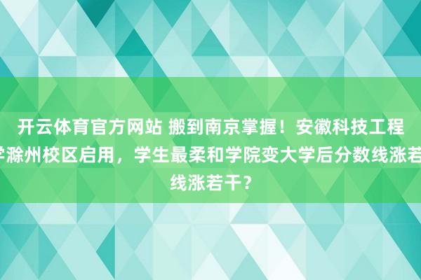 开云体育官方网站 搬到南京掌握！安徽科技工程大学滁州校区启用，学生最柔和学院变大学后分数线涨若干？