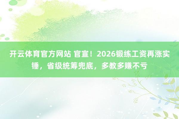 开云体育官方网站 官宣！2026锻练工资再涨实锤，省级统筹兜底，多教多赚不亏