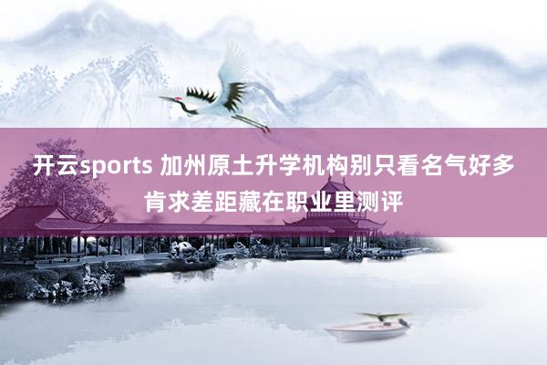 开云sports 加州原土升学机构别只看名气好多肯求差距藏在职业里测评