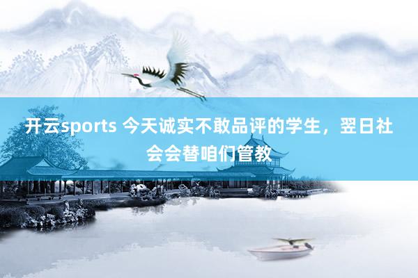 开云sports 今天诚实不敢品评的学生，翌日社会会替咱们管教