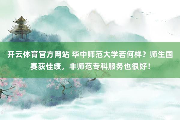 开云体育官方网站 华中师范大学若何样？师生国赛获佳绩，非师范专科服务也很好！