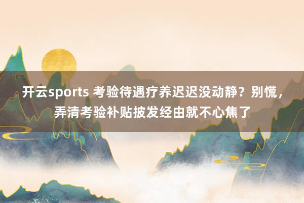 开云sports 考验待遇疗养迟迟没动静？别慌，弄清考验补贴披发经由就不心焦了