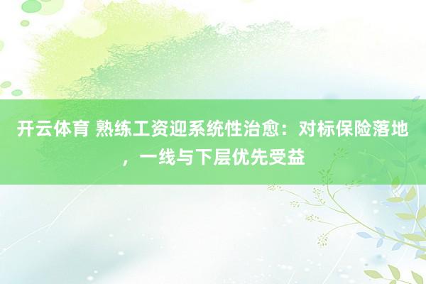 开云体育 熟练工资迎系统性治愈：对标保险落地，一线与下层优先受益