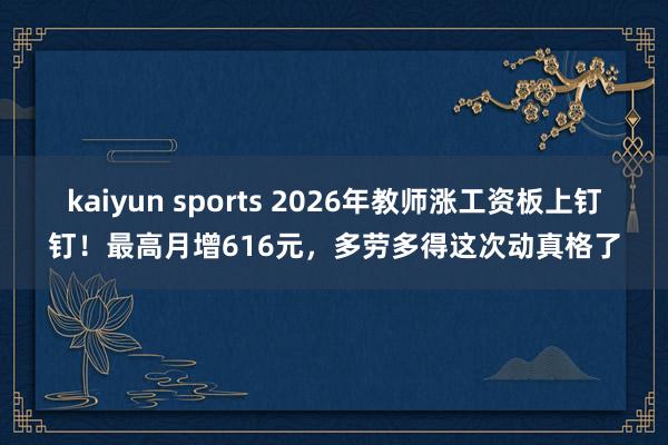 kaiyun sports 2026年教师涨工资板上钉钉！最高月增616元，多劳多得这次动真格了