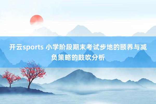 开云sports 小学阶段期末考试步地的颐养与减负策略的鼓吹分析