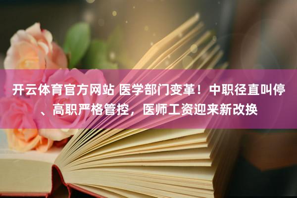 开云体育官方网站 医学部门变革！中职径直叫停、高职严格管控，医师工资迎来新改换