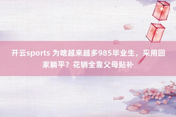 开云sports 为啥越来越多985毕业生，采用回家躺平？花销全靠父母贴补