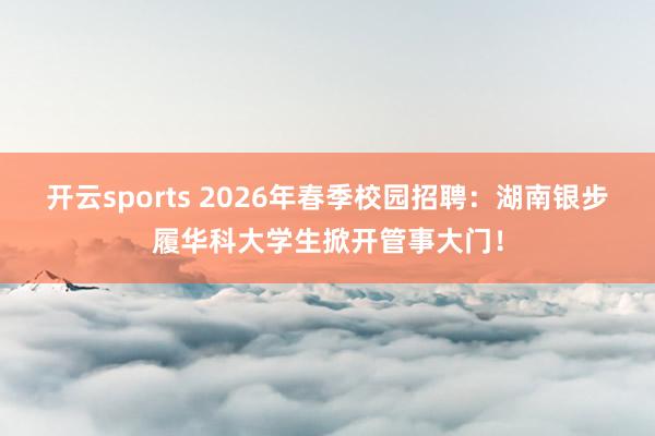 开云sports 2026年春季校园招聘：湖南银步履华科大学生掀开管事大门！