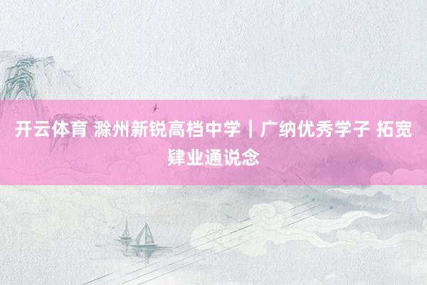开云体育 滁州新锐高档中学｜广纳优秀学子 拓宽肄业通说念