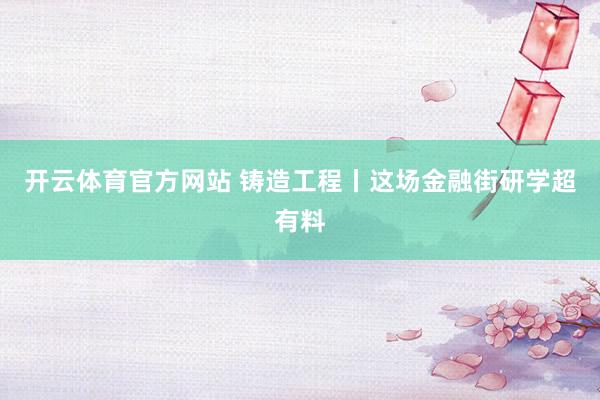 开云体育官方网站 铸造工程丨这场金融街研学超有料