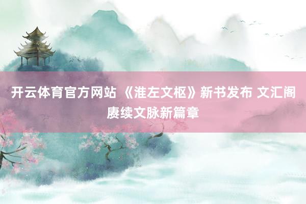 开云体育官方网站 《淮左文枢》新书发布 文汇阁赓续文脉新篇章