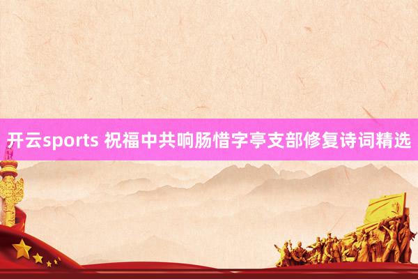 开云sports 祝福中共响肠惜字亭支部修复诗词精选