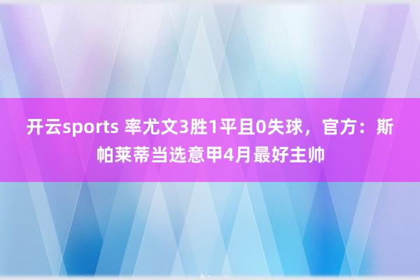 开云sports 率尤文3胜1平且0失球，官方：斯帕莱蒂当选意甲4月最好主帅