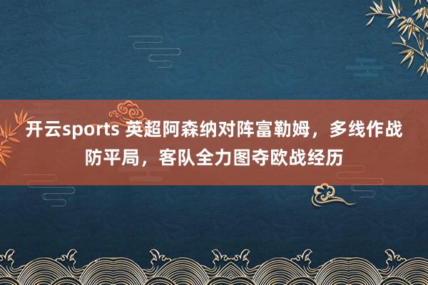 开云sports 英超阿森纳对阵富勒姆，多线作战防平局，客队全力图夺欧战经历