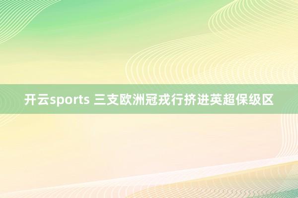 开云sports 三支欧洲冠戎行挤进英超保级区
