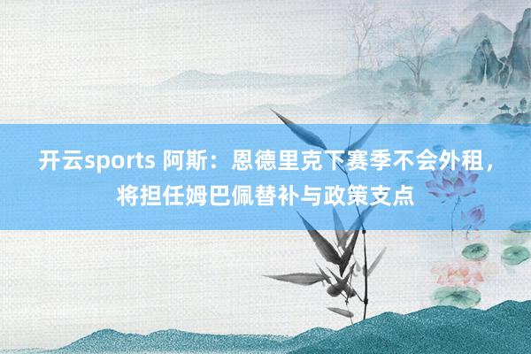 开云sports 阿斯：恩德里克下赛季不会外租，将担任姆巴佩替补与政策支点