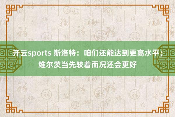 开云sports 斯洛特：咱们还能达到更高水平；维尔茨当先较着而况还会更好