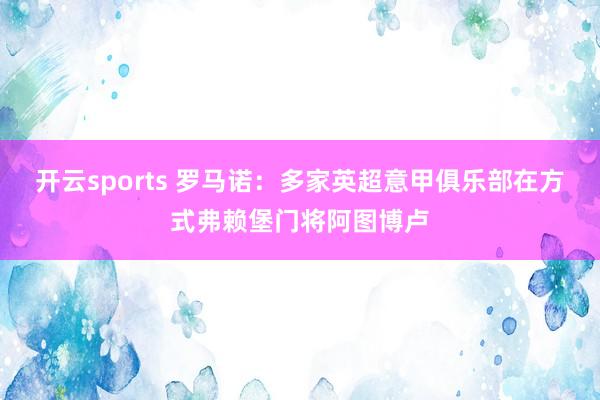开云sports 罗马诺：多家英超意甲俱乐部在方式弗赖堡门将阿图博卢