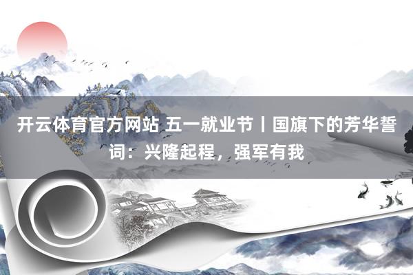 开云体育官方网站 五一就业节丨国旗下的芳华誓词：兴隆起程，强军有我