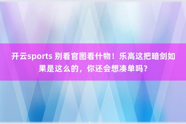 开云sports 别看官图看什物！乐高这把暗剑如果是这么的，你还会想凑单吗？