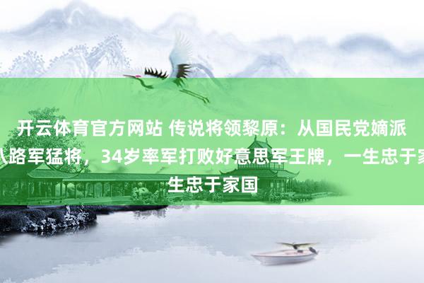 开云体育官方网站 传说将领黎原：从国民党嫡派到八路军猛将，34岁率军打败好意思军王牌，一生忠于家国