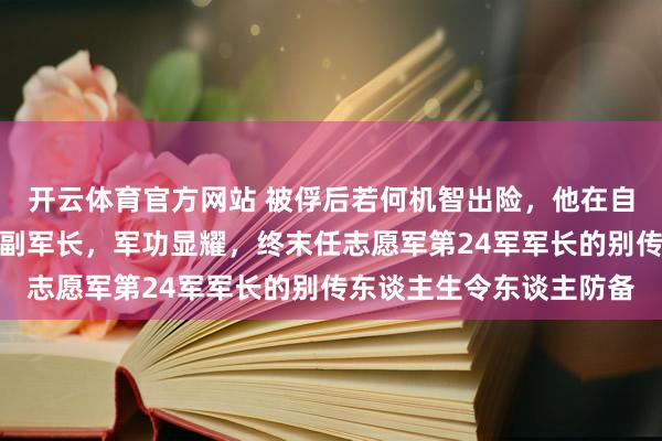 开云体育官方网站 被俘后若何机智出险，他在自若斗殴中历任旅长师长副军长，军功显耀，终末任志愿军第24军军长的别传东谈主生令东谈主防备