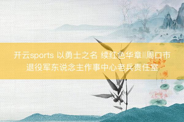 开云sports 以勇士之名 续红色华章‖周口市退役军东说念主作事中心老兵责任室