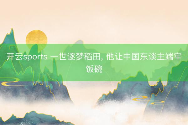 开云sports 一世逐梦稻田, 他让中国东谈主端牢饭碗